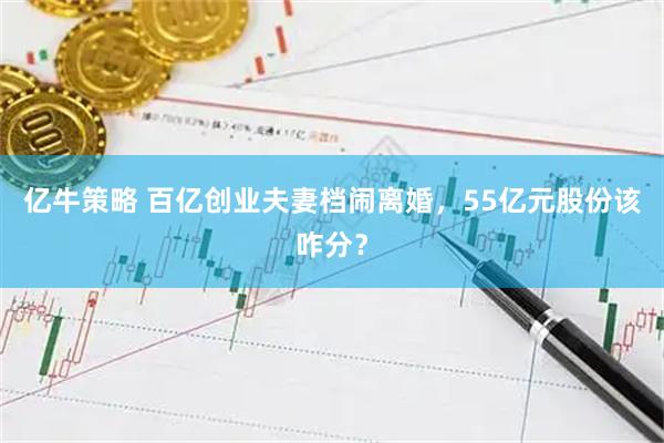 亿牛策略 百亿创业夫妻档闹离婚，55亿元股份该咋分？