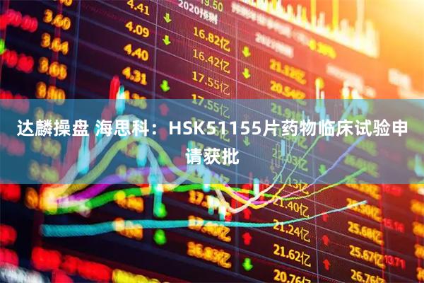 达麟操盘 海思科：HSK51155片药物临床试验申请获批
