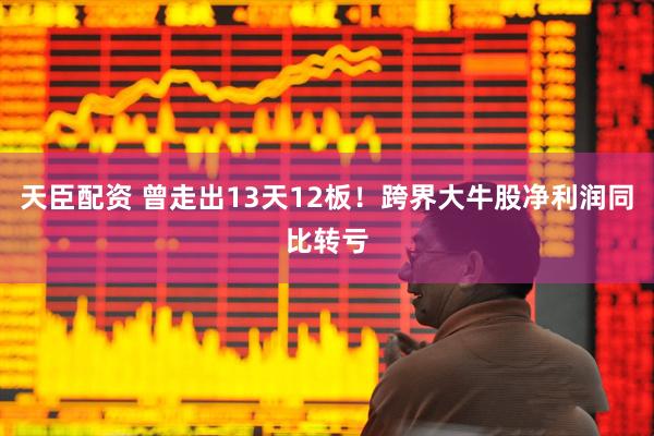 天臣配资 曾走出13天12板！跨界大牛股净利润同比转亏